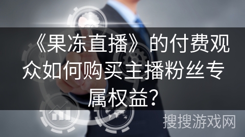 《果冻直播》的付费观众如何购买主播粉丝专属权益？