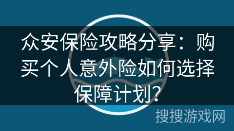 众安保险攻略分享：购买个人意外险如何选择保障计划？