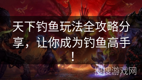 天下钓鱼玩法全攻略分享，让你成为钓鱼高手！