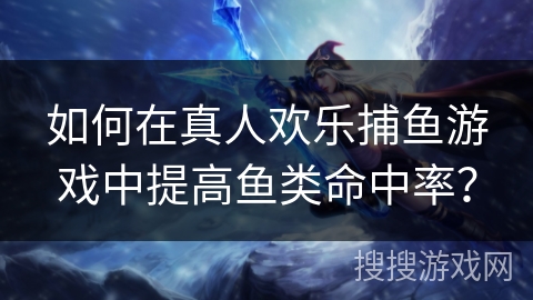 如何在真人欢乐捕鱼游戏中提高鱼类命中率？