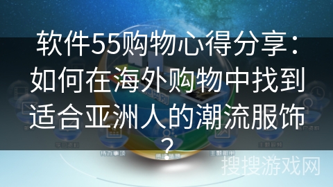 软件55购物心得分享：如何在海外购物中找到适合亚洲人的潮流服饰？