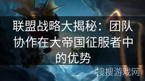联盟战略大揭秘：团队协作在大帝国征服者中的优势