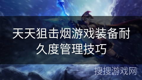 天天狙击烟游戏装备耐久度管理技巧