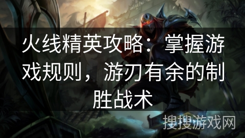 火线精英攻略：掌握游戏规则，游刃有余的制胜战术