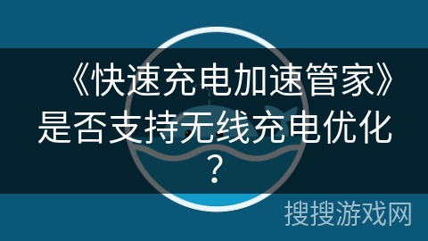 《快速充电加速管家》是否支持无线充电优化？