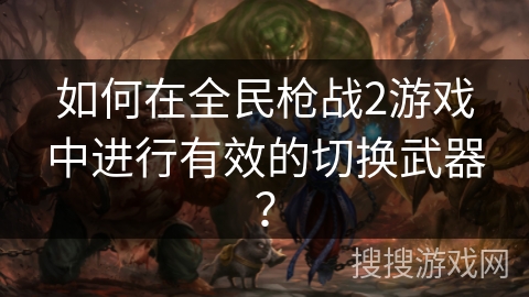如何在全民枪战2游戏中进行有效的切换武器？