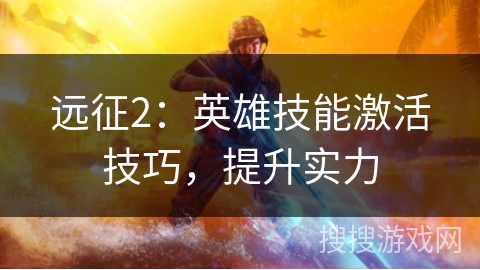 远征2：英雄技能激活技巧，提升实力