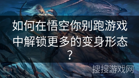 如何在悟空你别跑游戏中解锁更多的变身形态？