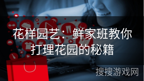 花样园艺：鲜家班教你打理花园的秘籍