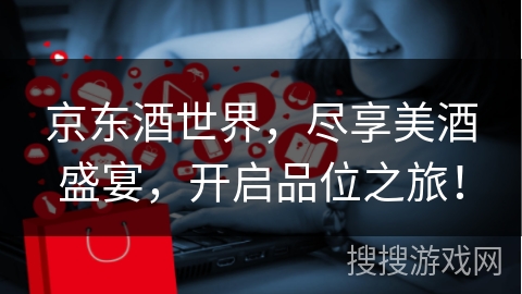 京东酒世界，尽享美酒盛宴，开启品位之旅！