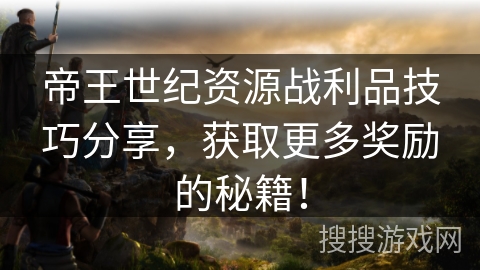 帝王世纪资源战利品技巧分享，获取更多奖励的秘籍！
