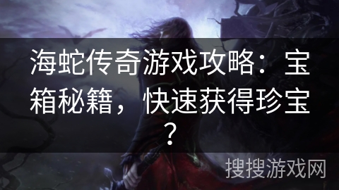 海蛇传奇游戏攻略：宝箱秘籍，快速获得珍宝？