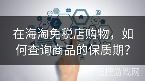 在海淘免税店购物，如何查询商品的保质期？