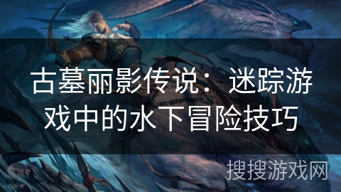 古墓丽影传说：迷踪游戏中的水下冒险技巧