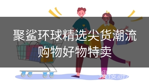 聚鲨环球精选尖货潮流购物好物特卖