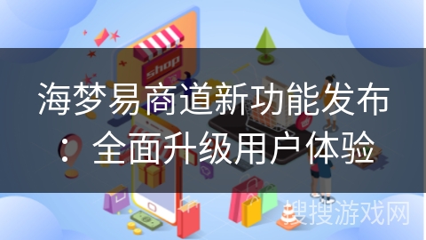海梦易商道新功能发布：全面升级用户体验