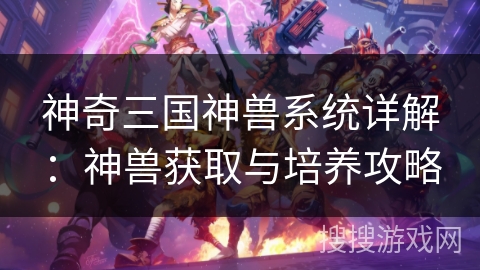 神奇三国神兽系统详解：神兽获取与培养攻略
