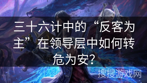 三十六计中的“反客为主”在领导层中如何转危为安？