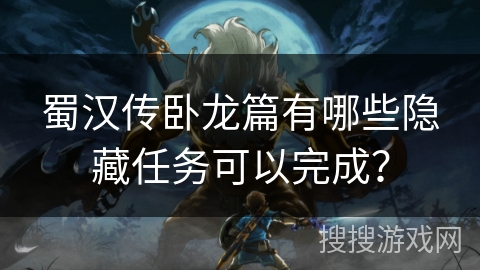 蜀汉传卧龙篇有哪些隐藏任务可以完成？