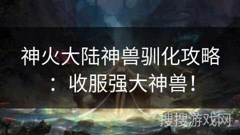 神火大陆神兽驯化攻略：收服强大神兽！