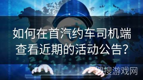 如何在首汽约车司机端查看近期的活动公告？