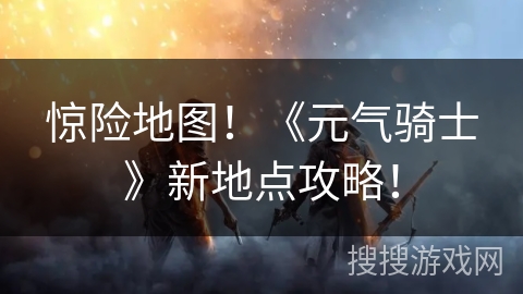 惊险地图！《元气骑士》新地点攻略！