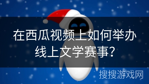 在西瓜视频上如何举办线上文学赛事？