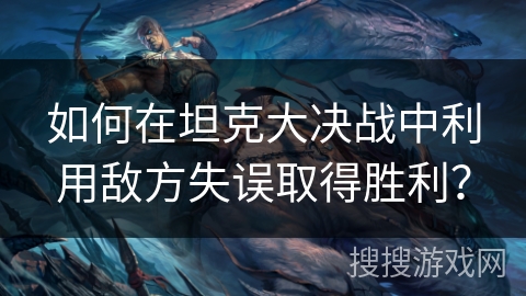 如何在坦克大决战中利用敌方失误取得胜利？