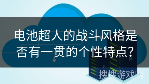 电池超人的战斗风格是否有一贯的个性特点？