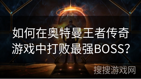 如何在奥特曼王者传奇游戏中打败最强BOSS？