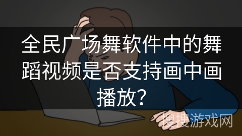 全民广场舞软件中的舞蹈视频是否支持画中画播放？