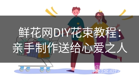 鲜花网DIY花束教程：亲手制作送给心爱之人
