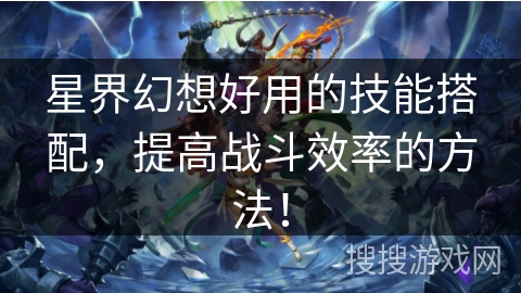 星界幻想好用的技能搭配，提高战斗效率的方法！