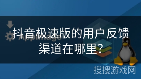 抖音极速版的用户反馈渠道在哪里？