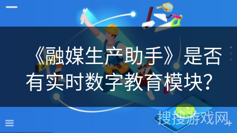 《融媒生产助手》是否有实时数字教育模块？