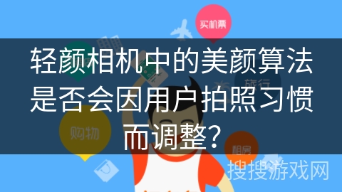 轻颜相机中的美颜算法是否会因用户拍照习惯而调整？