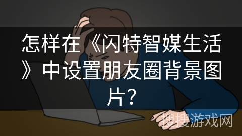 怎样在《闪特智媒生活》中设置朋友圈背景图片？