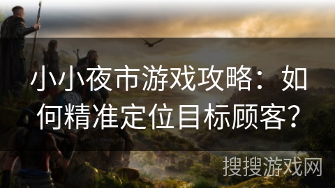 小小夜市游戏攻略：如何精准定位目标顾客？