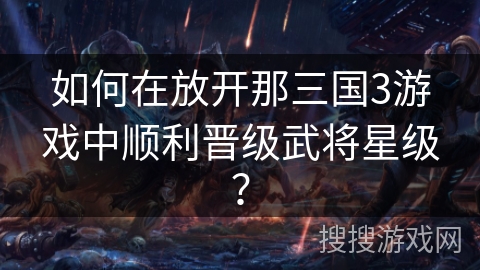 如何在放开那三国3游戏中顺利晋级武将星级？