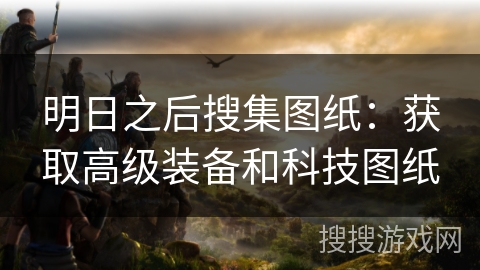 明日之后搜集图纸：获取高级装备和科技图纸