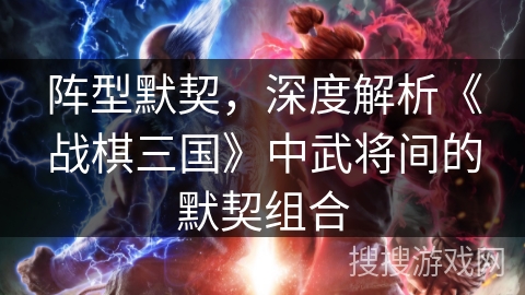 阵型默契，深度解析《战棋三国》中武将间的默契组合