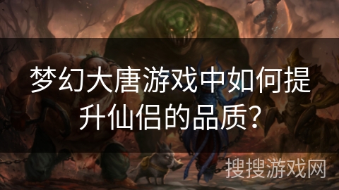 梦幻大唐游戏中如何提升仙侣的品质？