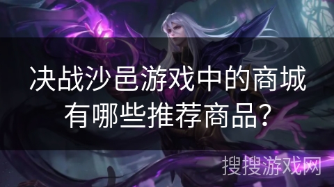 决战沙邑游戏中的商城有哪些推荐商品？