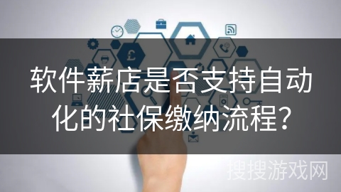 软件薪店是否支持自动化的社保缴纳流程？