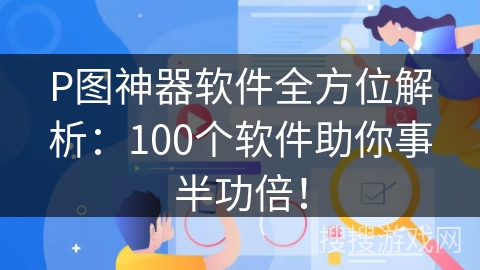 P图神器软件全方位解析：100个软件助你事半功倍！