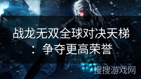 战龙无双全球对决天梯：争夺更高荣誉
