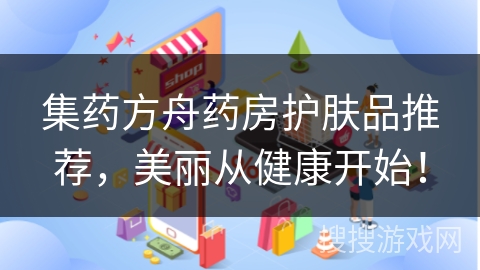 集药方舟药房护肤品推荐，美丽从健康开始！