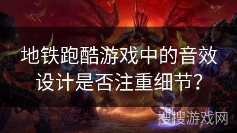 地铁跑酷游戏中的音效设计是否注重细节？