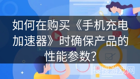 如何在购买《手机充电加速器》时确保产品的性能参数？