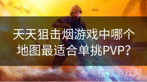 天天狙击烟游戏中哪个地图最适合单挑PVP？